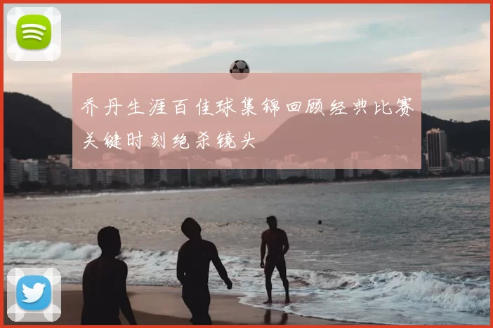 乔丹生涯百佳球集锦回顾经典比赛关键时刻绝杀镜头