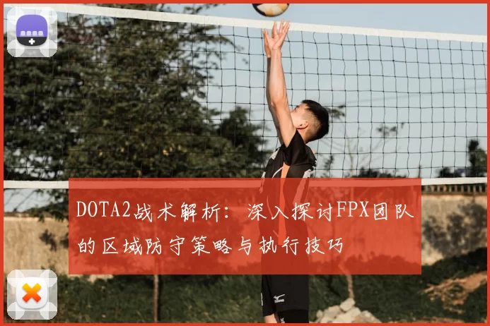 DOTA2战术解析:深入探讨FPX团队的区域防守策略与执行技巧