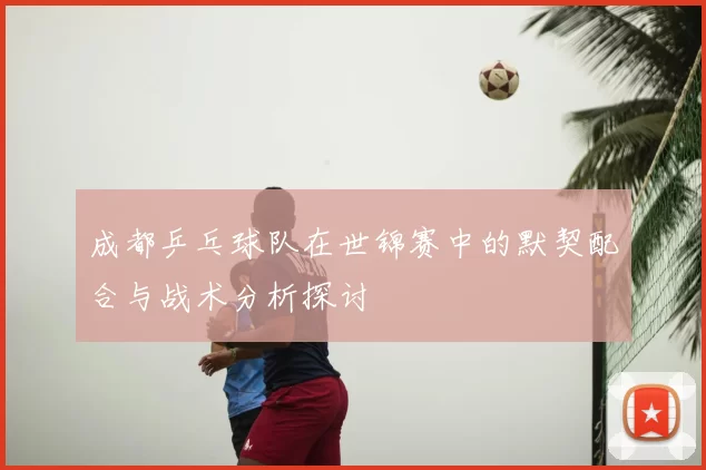 成都乒乓球队在世锦赛中的默契配合与战术分析探讨