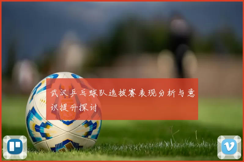 武汉乒乓球队选拔赛表现分析与意识提升探讨