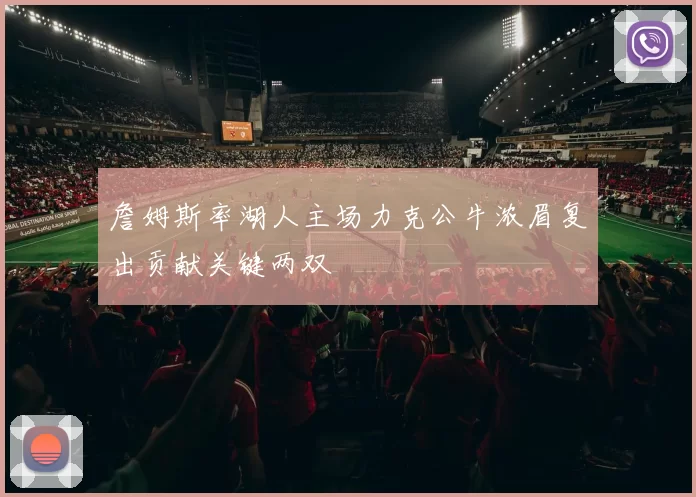 詹姆斯率湖人主场力克公牛浓眉复出贡献关键两双