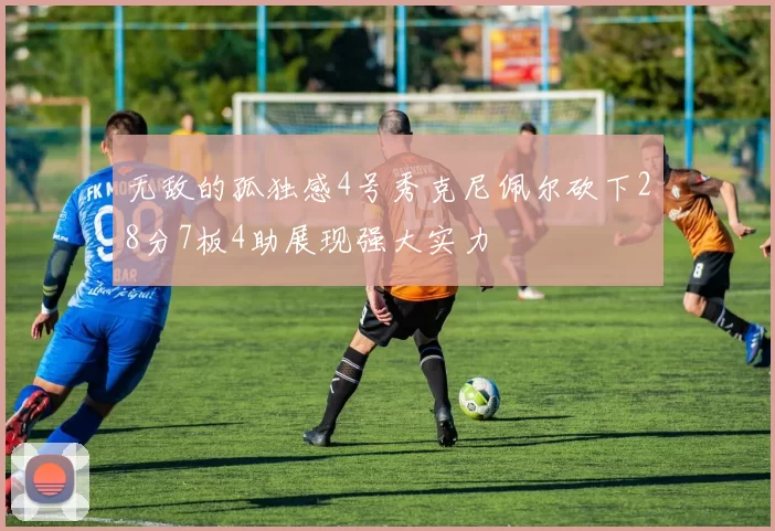 无敌的孤独感4号秀克尼佩尔砍下28分7板4助展现强大实力