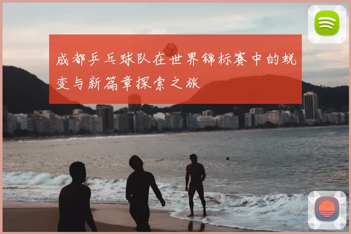 成都乒乓球队在世界锦标赛中的蜕变与新篇章探索之旅