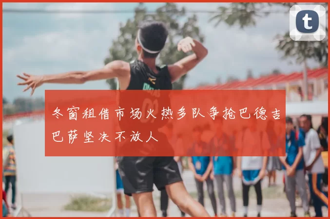 冬窗租借市场火热多队争抢巴德吉巴萨坚决不放人