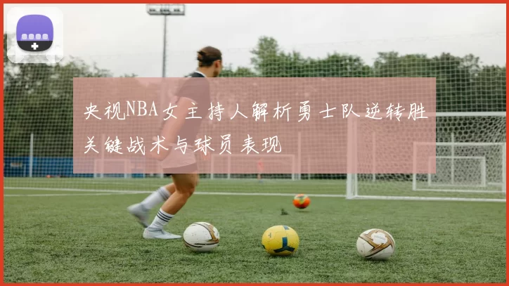 央视NBA女主持人解析勇士队逆转胜关键战术与球员表现