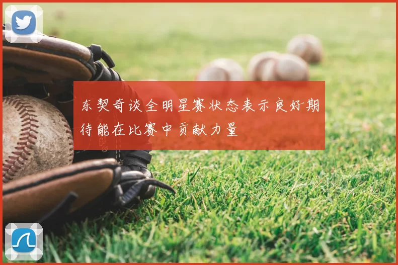 东契奇谈全明星赛状态表示良好期待能在比赛中贡献力量