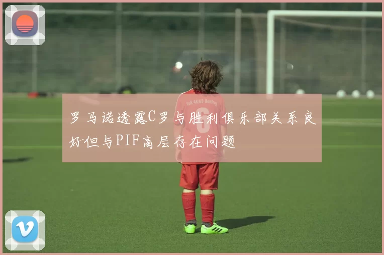 罗马诺透露C罗与胜利俱乐部关系良好但与PIF高层存在问题