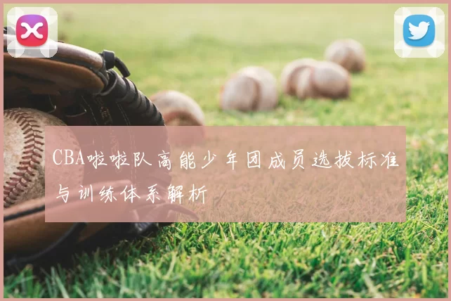 CBA啦啦队高能少年团成员选拔标准与训练体系解析