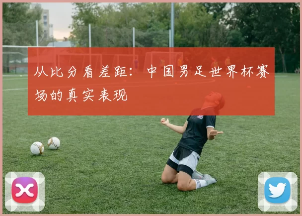 从比分看差距:中国男足世界杯赛场的真实表现