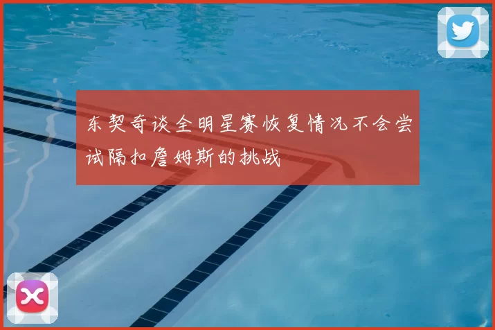 东契奇谈全明星赛恢复情况不会尝试隔扣詹姆斯的挑战