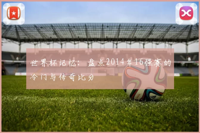 世界杯记忆:盘点2014年16强赛的冷门与传奇比分