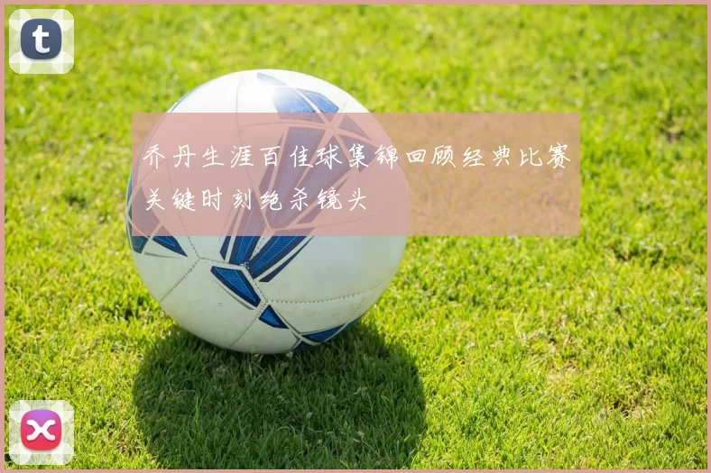 乔丹生涯百佳球集锦回顾经典比赛关键时刻绝杀镜头