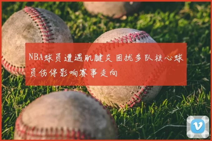 NBA球员遭遇肌腱炎困扰多队核心球员伤停影响赛事走向