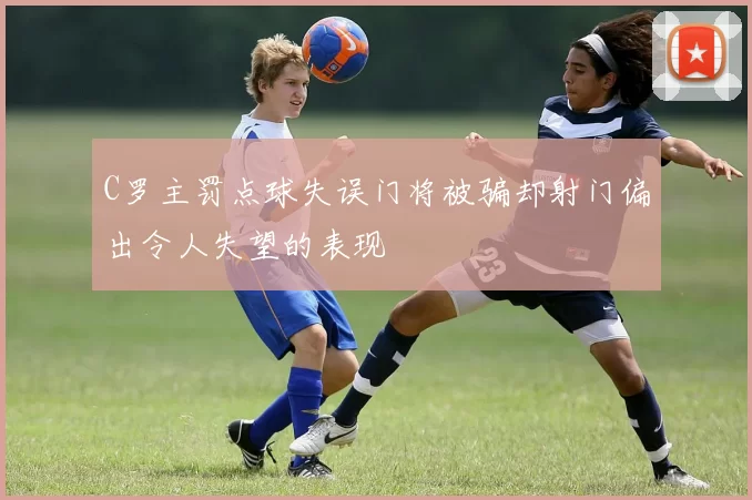 C罗主罚点球失误门将被骗却射门偏出令人失望的表现