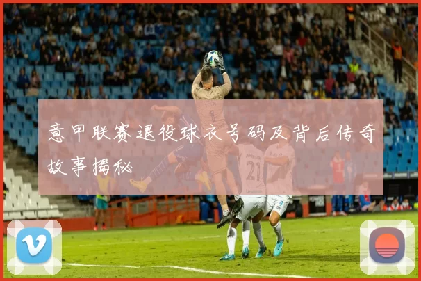 意甲联赛退役球衣号码及背后传奇故事揭秘