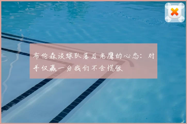 布伦森谈球队落后老鹰的心态：对手仅赢一分我们不会慌张