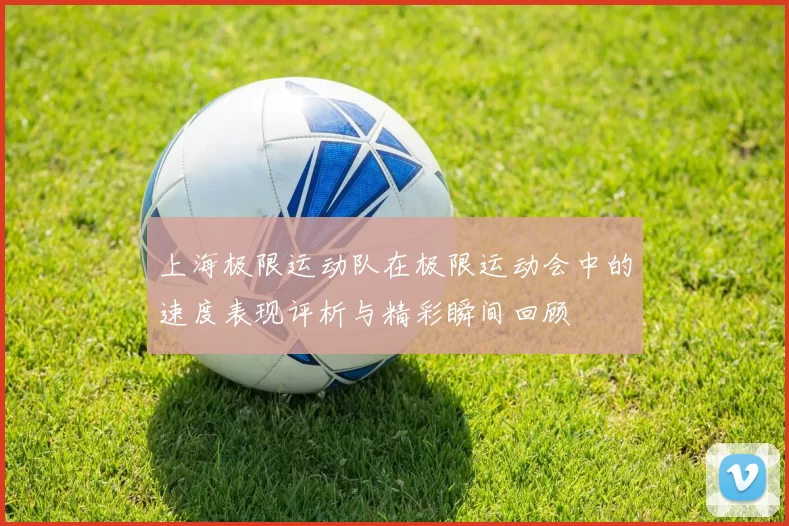上海极限运动队在极限运动会中的速度表现评析与精彩瞬间回顾