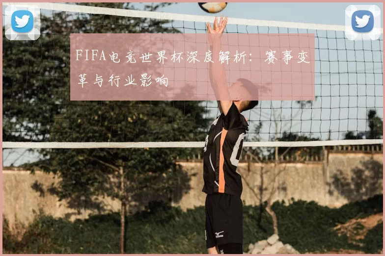FIFA电竞世界杯深度解析：赛事变革与行业影响