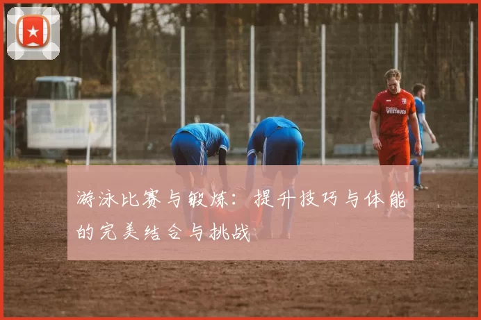 游泳比赛与锻炼：提升技巧与体能的完美结合与挑战