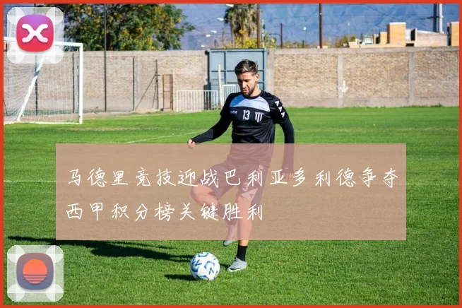 马德里竞技迎战巴利亚多利德争夺西甲积分榜关键胜利