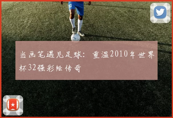 当画笔遇见足球：重温2010年世界杯32强彩绘传奇