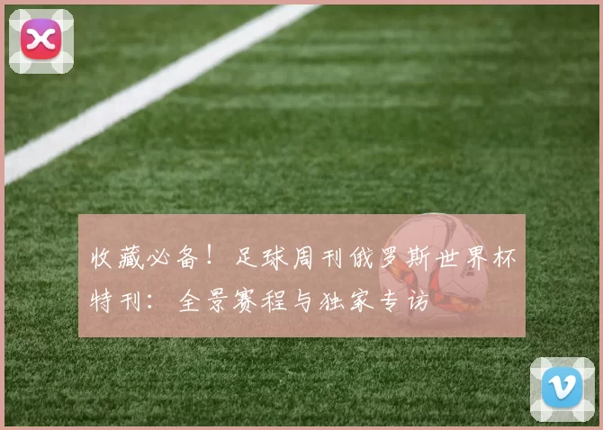 收藏必备!足球周刊俄罗斯世界杯特刊:全景赛程与独家专访