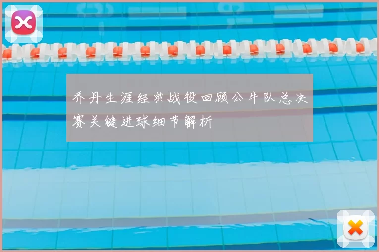 乔丹生涯经典战役回顾公牛队总决赛关键进球细节解析