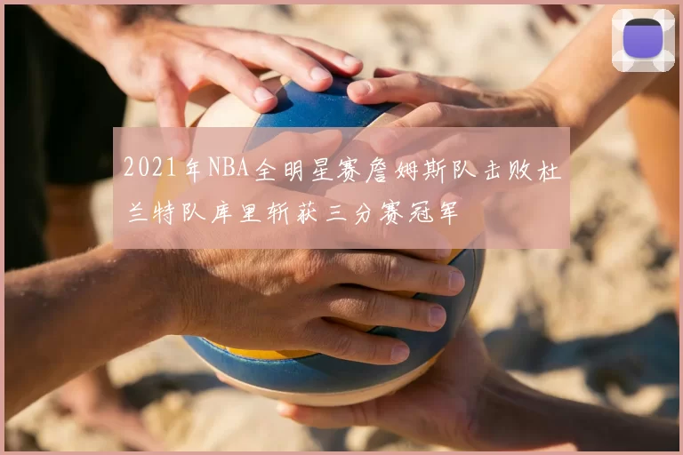 2021年NBA全明星赛詹姆斯队击败杜兰特队库里斩获三分赛冠军