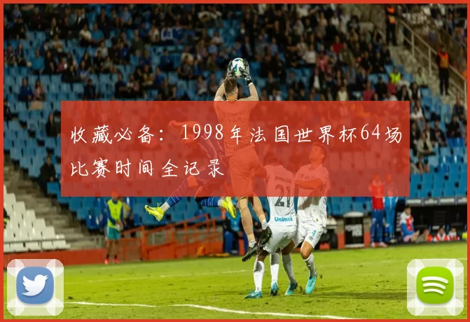 收藏必备：1998年法国世界杯64场比赛时间全记录