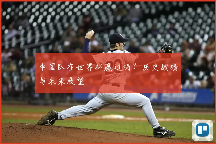 中国队在世界杯赢过吗？历史战绩与未来展望