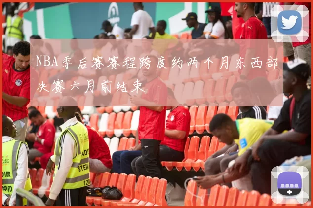 NBA季后赛赛程跨度约两个月东西部决赛六月前结束