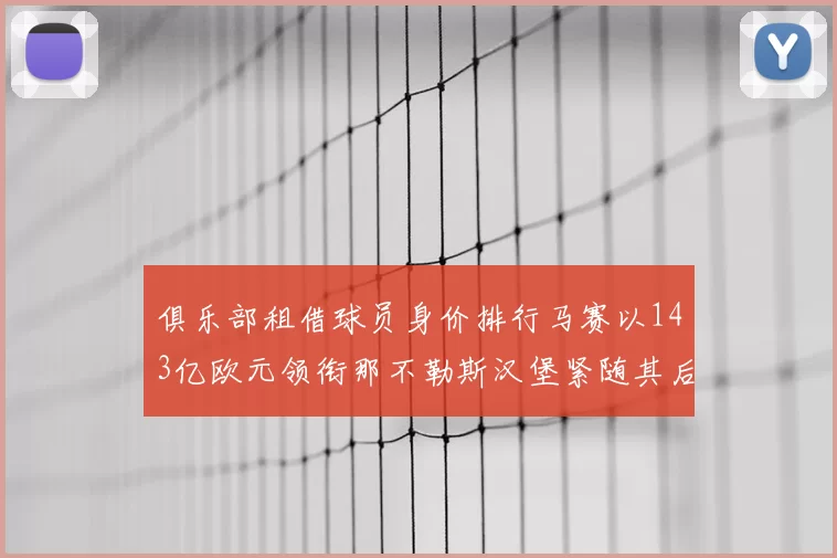 俱乐部租借球员身价排行马赛以143亿欧元领衔那不勒斯汉堡紧随其后
