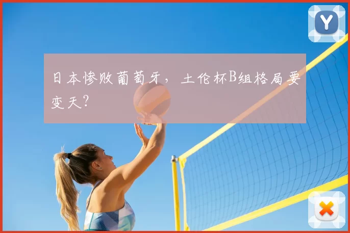 日本惨败葡萄牙，土伦杯B组格局要变天？