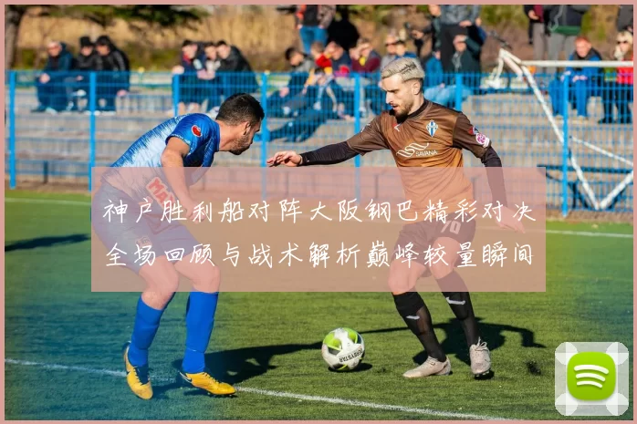 神户胜利船对阵大阪钢巴精彩对决全场回顾与战术解析巅峰较量瞬间盘点