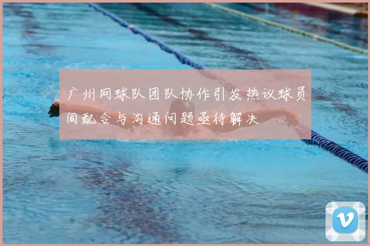 广州网球队团队协作引发热议球员间配合与沟通问题亟待解决