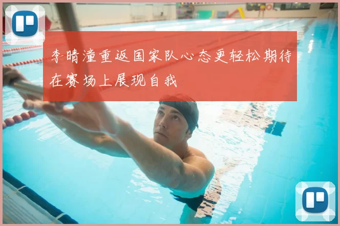 李晴潼重返国家队心态更轻松期待在赛场上展现自我