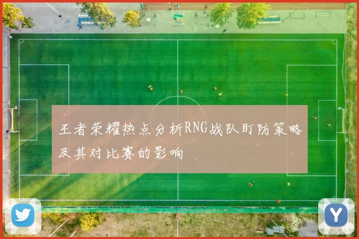 王者荣耀热点分析RNG战队盯防策略及其对比赛的影响