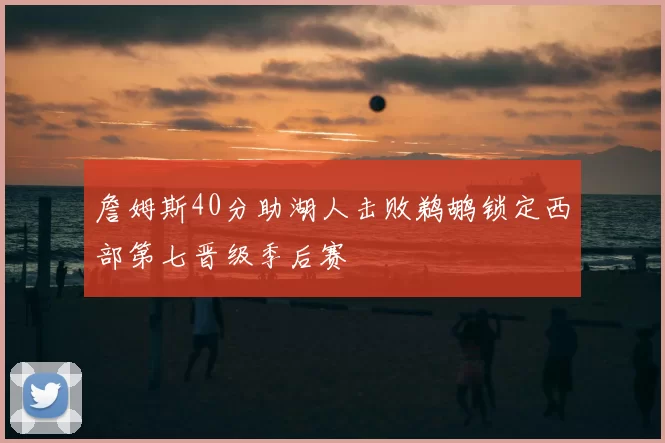 詹姆斯40分助湖人击败鹈鹕锁定西部第七晋级季后赛