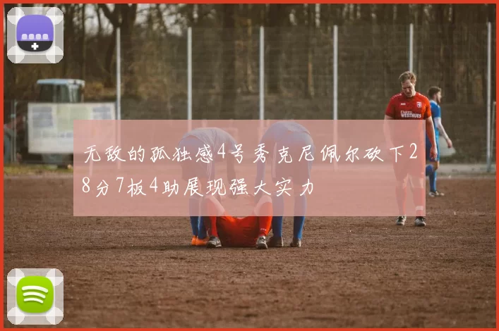 无敌的孤独感4号秀克尼佩尔砍下28分7板4助展现强大实力