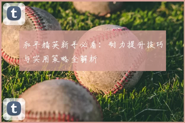 和平精英新手必看:耐力提升技巧与实用策略全解析
