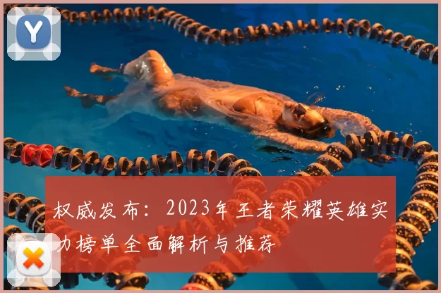 权威发布:2023年王者荣耀英雄实力榜单全面解析与推荐