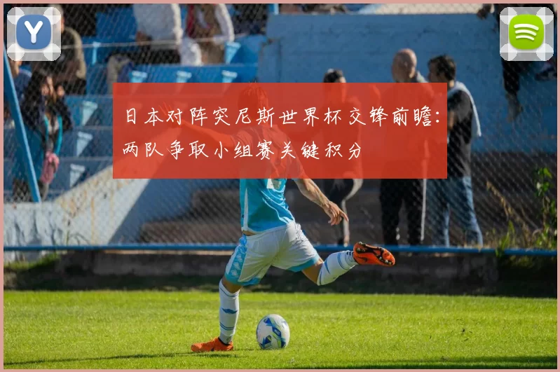 日本对阵突尼斯世界杯交锋前瞻:两队争取小组赛关键积分