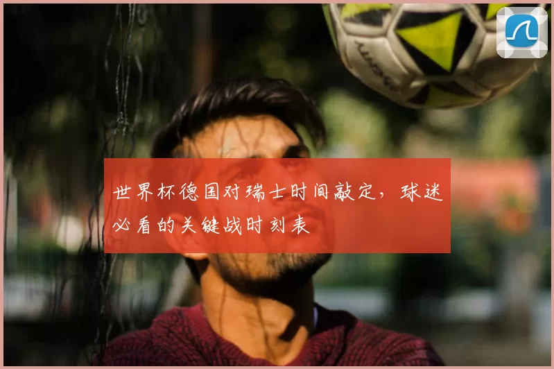 世界杯德国对瑞士时间敲定,球迷必看的关键战时刻表