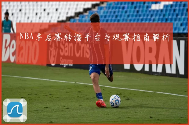 NBA季后赛转播平台与观赛指南解析