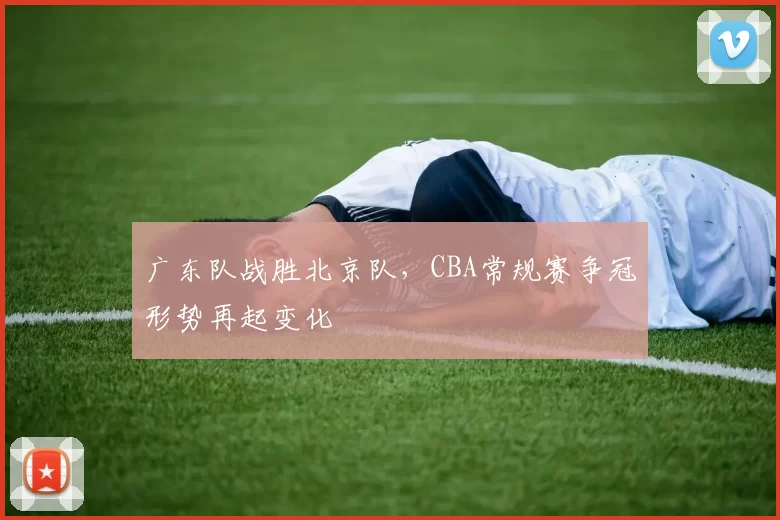广东队战胜北京队,CBA常规赛争冠形势再起变化