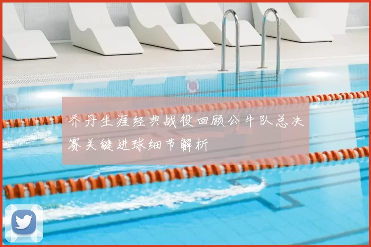 乔丹生涯经典战役回顾公牛队总决赛关键进球细节解析