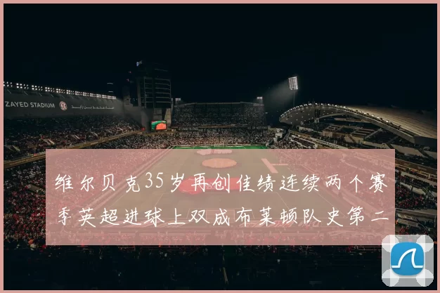 维尔贝克35岁再创佳绩连续两个赛季英超进球上双成布莱顿队史第二人