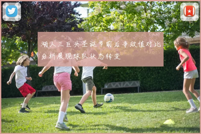 湖人三巨头圣诞节前后净效值对比分析展现球队状态转变