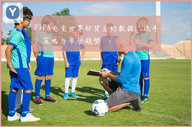 FIFA电竞世界杯背后的数据：选手、策略与市场趋势