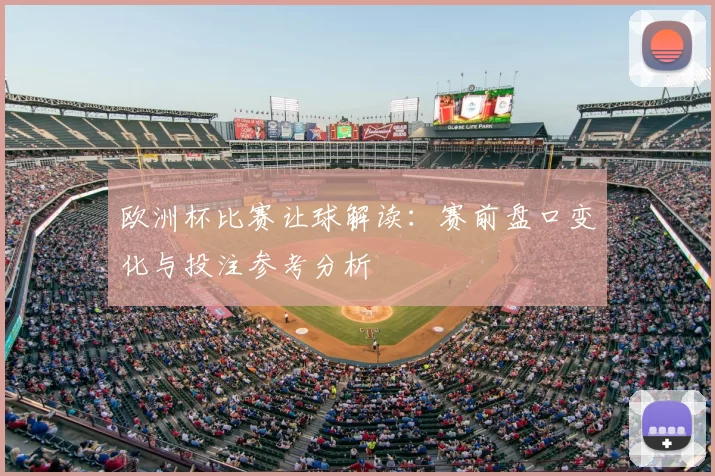 欧洲杯比赛让球解读:赛前盘口变化与投注参考分析